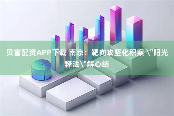 贝富配资APP下载 南京：靶向攻坚化积案 ＂阳光释法＂解心结