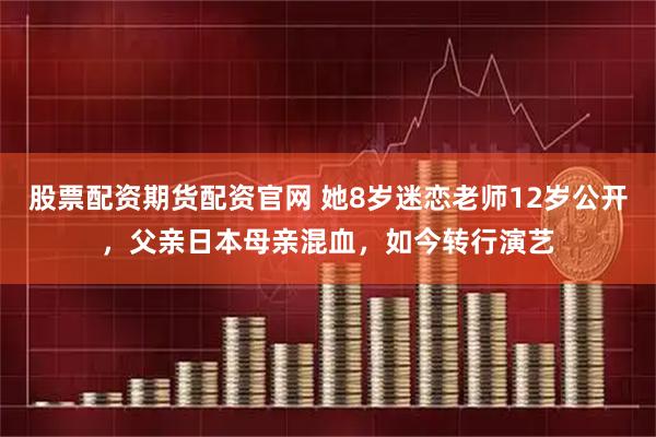 股票配资期货配资官网 她8岁迷恋老师12岁公开，父亲日本母亲混血，如今转行演艺