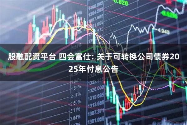 股融配资平台 四会富仕: 关于可转换公司债券2025年付息公告