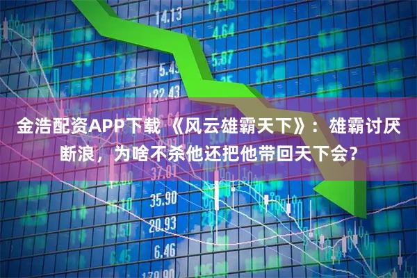 金浩配资APP下载 《风云雄霸天下》：雄霸讨厌断浪，为啥不杀他还把他带回天下会？