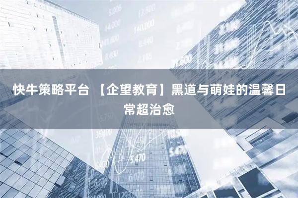 快牛策略平台 【企望教育】黑道与萌娃的温馨日常超治愈