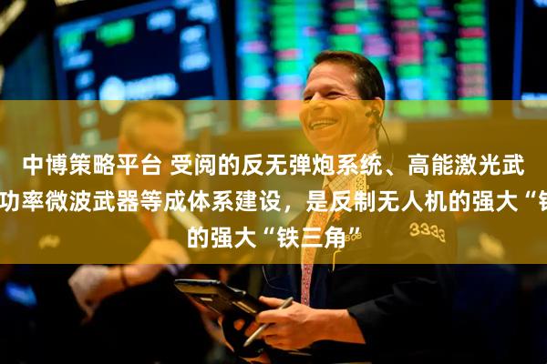 中博策略平台 受阅的反无弹炮系统、高能激光武器、高功率微波武器等成体系建设，是反制无人机的强大“铁三角”