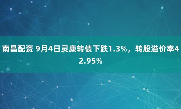 南昌配资 9月4日灵康转债下跌1.3%，转股溢价率42.95%