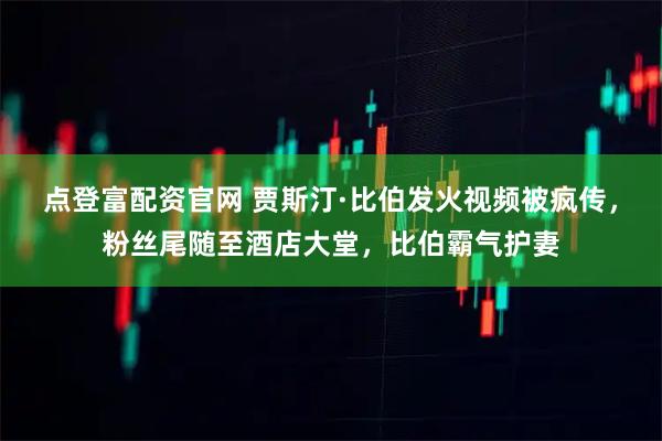 点登富配资官网 贾斯汀·比伯发火视频被疯传，粉丝尾随至酒店大堂，比伯霸气护妻