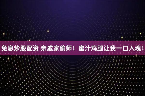 免息炒股配资 亲戚家偷师！蜜汁鸡腿让我一口入魂！