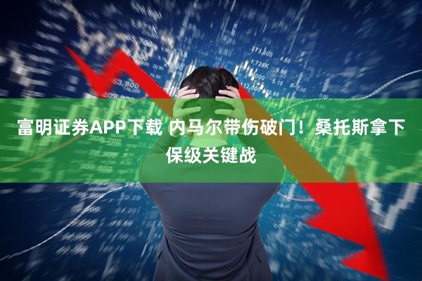 富明证券APP下载 内马尔带伤破门！桑托斯拿下保级关键战