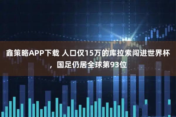 鑫策略APP下载 人口仅15万的库拉索闯进世界杯，国足仍居全球第93位