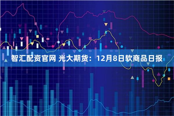智汇配资官网 光大期货：12月8日软商品日报