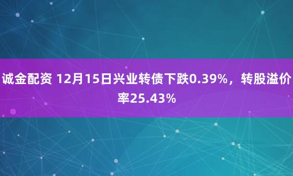 诚金配资 12月15日兴业转债下跌0.39%，转股溢价率25.43%