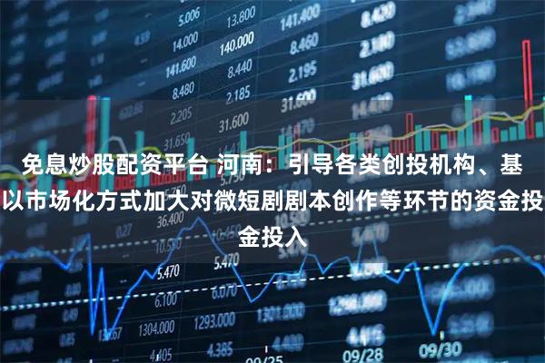 免息炒股配资平台 河南：引导各类创投机构、基金以市场化方式加大对微短剧剧本创作等环节的资金投入