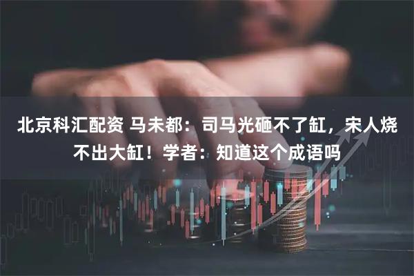 北京科汇配资 马未都:司马光砸不了缸,宋人烧不出大缸!学者:知道这个成语吗