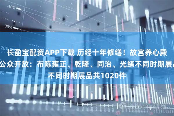 长盈宝配资APP下载 历经十年修缮！故宫养心殿今起重新对公众开放：布陈雍正、乾隆、同治、光绪不同时期展品共1020件