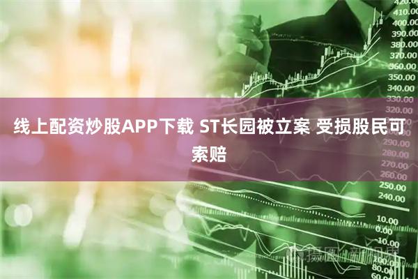 线上配资炒股APP下载 ST长园被立案 受损股民可索赔