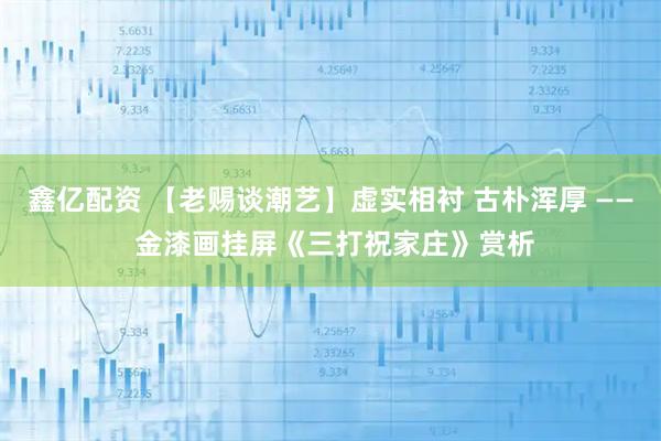 鑫亿配资 【老赐谈潮艺】虚实相衬 古朴浑厚 —— 金漆画挂屏《三打祝家庄》赏析