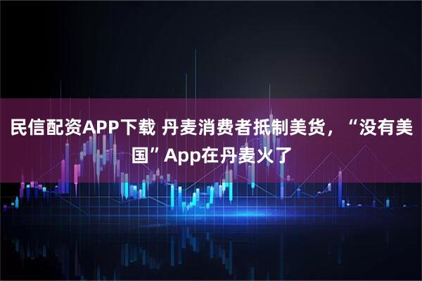 民信配资APP下载 丹麦消费者抵制美货，“没有美国”App在丹麦火了