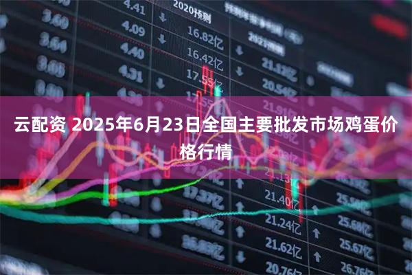云配资 2025年6月23日全国主要批发市场鸡蛋价格行情