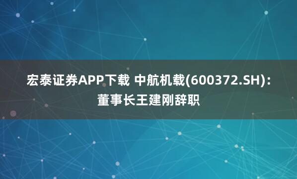 宏泰证券APP下载 中航机载(600372.SH)：董事长王建刚辞职
