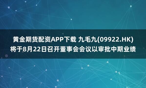 黄金期货配资APP下载 九毛九(09922.HK)将于8月22日召开董事会会议以审批中期业绩