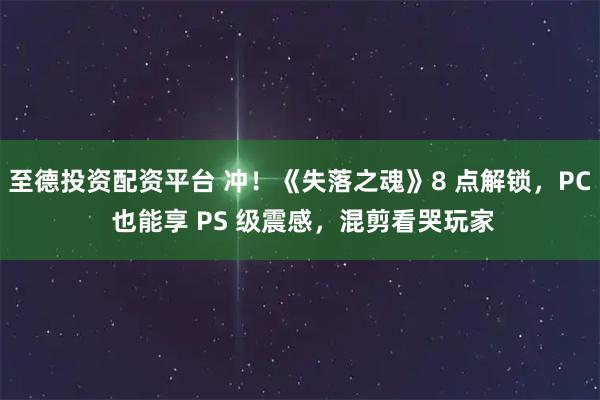 至德投资配资平台 冲！《失落之魂》8 点解锁，PC 也能享 PS 级震感，混剪看哭玩家