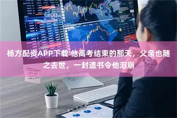 杨方配资APP下载 他高考结束的那天，父亲也随之去世，一封遗书令他泪崩