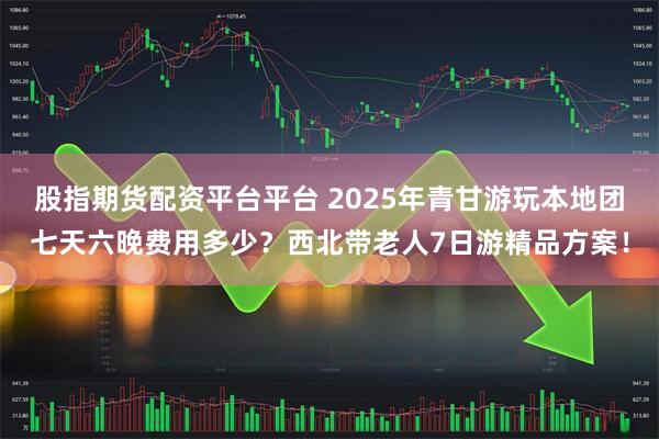 股指期货配资平台平台 2025年青甘游玩本地团七天六晚费用多少？西北带老人7日游精品方案！
