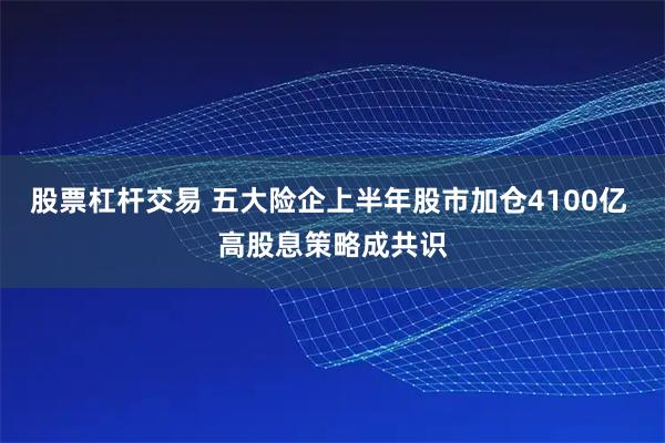 股票杠杆交易 五大险企上半年股市加仓4100亿 高股息策略成共识