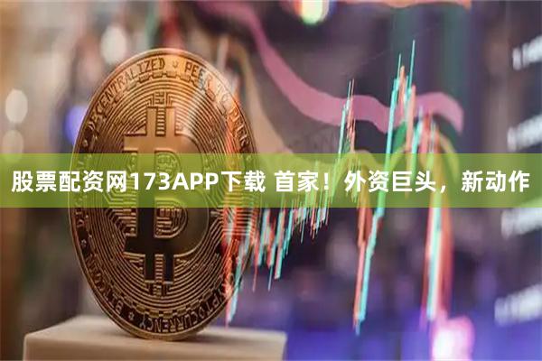 股票配资网173APP下载 首家！外资巨头，新动作