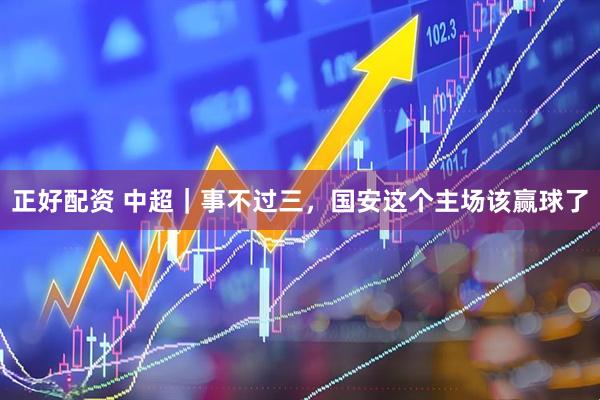 正好配资 中超｜事不过三，国安这个主场该赢球了