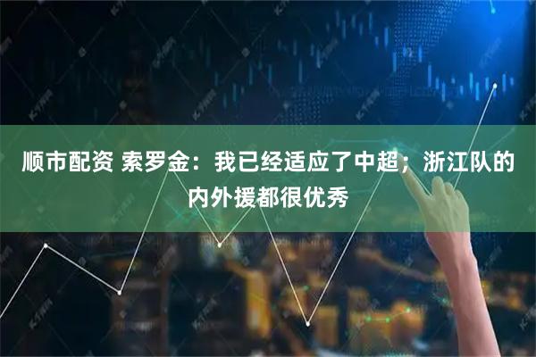 顺市配资 索罗金：我已经适应了中超；浙江队的内外援都很优秀