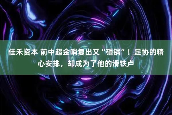 佳禾资本 前中超金哨复出又“砸锅”！足协的精心安排，却成为了他的滑铁卢
