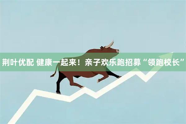 荆叶优配 健康一起来！亲子欢乐跑招募“领跑校长”